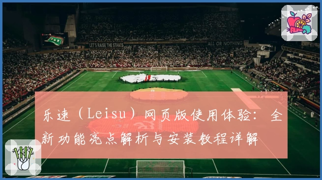 乐速（Leisu）网页版使用体验：全新功能亮点解析与安装教程详解