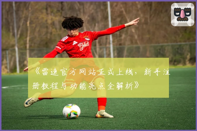 《雷速官方网站正式上线，新手注册教程与功能亮点全解析》