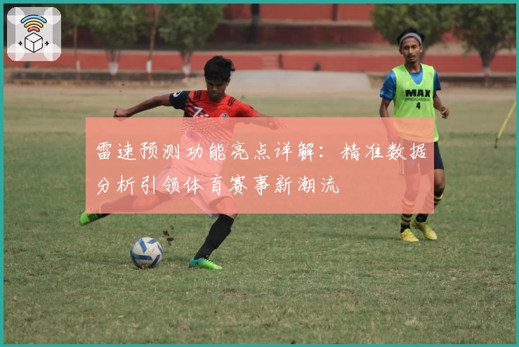 雷速预测功能亮点详解：精准数据分析引领体育赛事新潮流