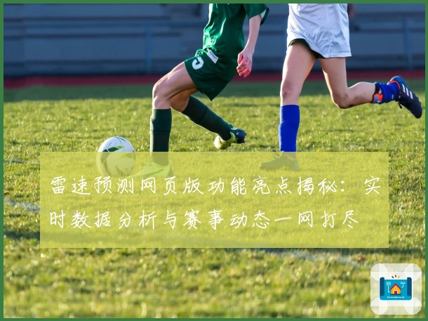 雷速预测网页版功能亮点揭秘：实时数据分析与赛事动态一网打尽
