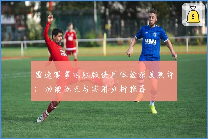 雷速赛事电脑版使用体验深度测评：功能亮点与实用分析推荐