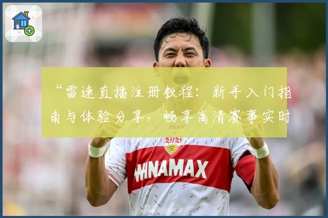 “雷速直播注册教程：新手入门指南与体验分享，畅享高清赛事实时观看”