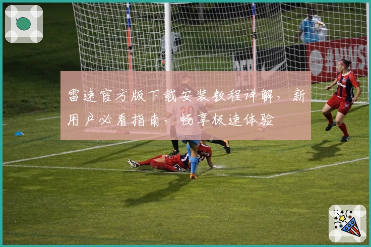 雷速官方版下载安装教程详解，新用户必看指南，畅享极速体验