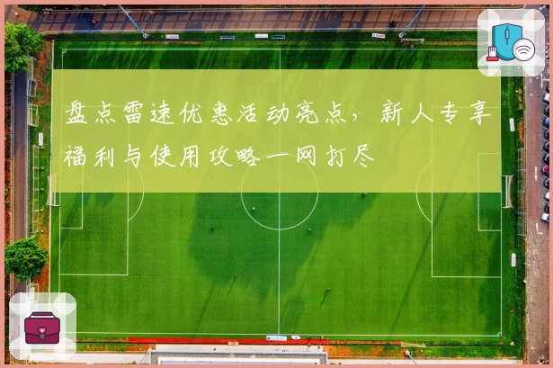 盘点雷速优惠活动亮点，新人专享福利与使用攻略一网打尽