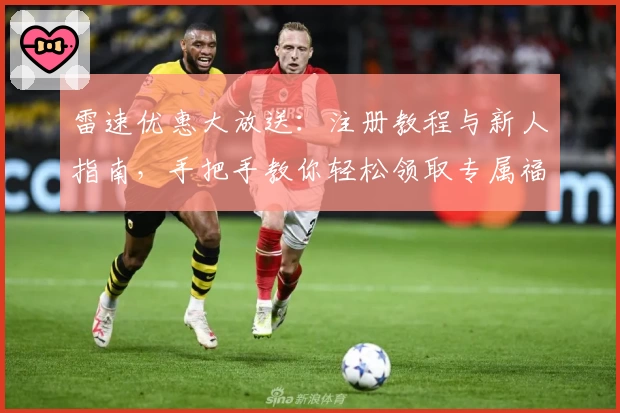 雷速优惠大放送：注册教程与新人指南，手把手教你轻松领取专属福利