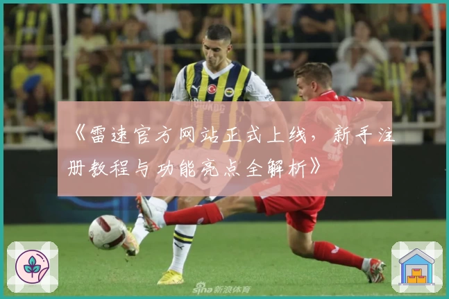 《雷速官方网站正式上线，新手注册教程与功能亮点全解析》