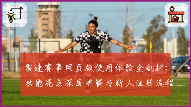 雷速赛事网页版使用体验全剖析:功能亮点深度讲解与新人注册流程攻略