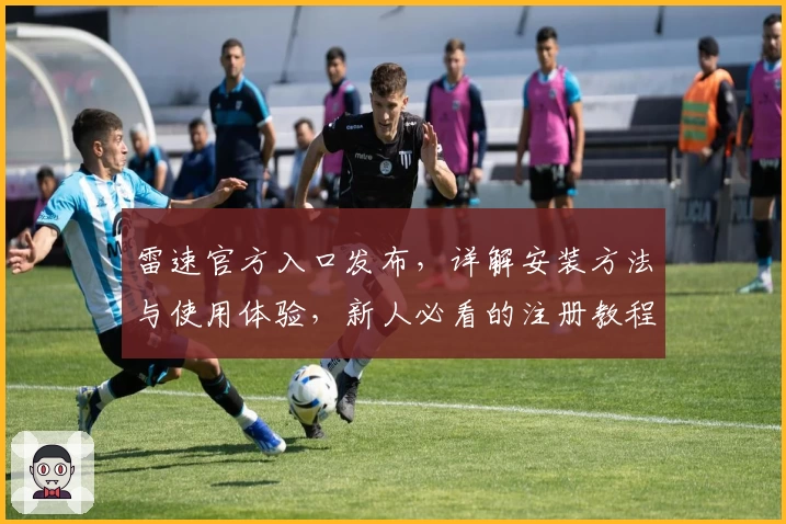 雷速官方入口发布，详解安装方法与使用体验，新人必看的注册教程