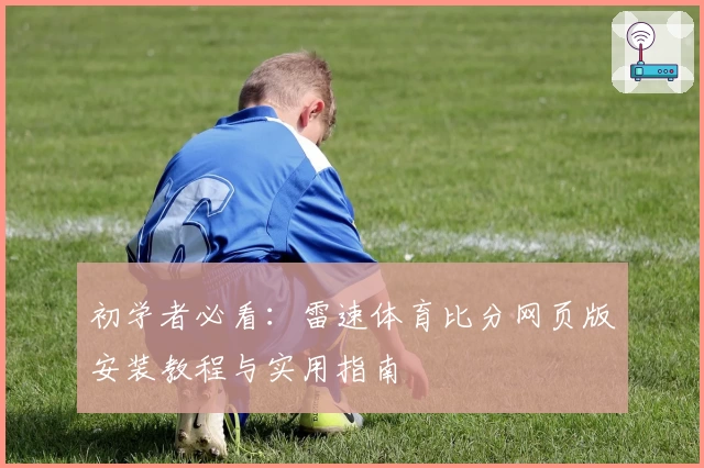 初学者必看:雷速体育比分网页版安装教程与实用指南