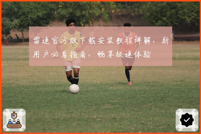 雷速官方版下载安装教程详解，新用户必看指南，畅享极速体验