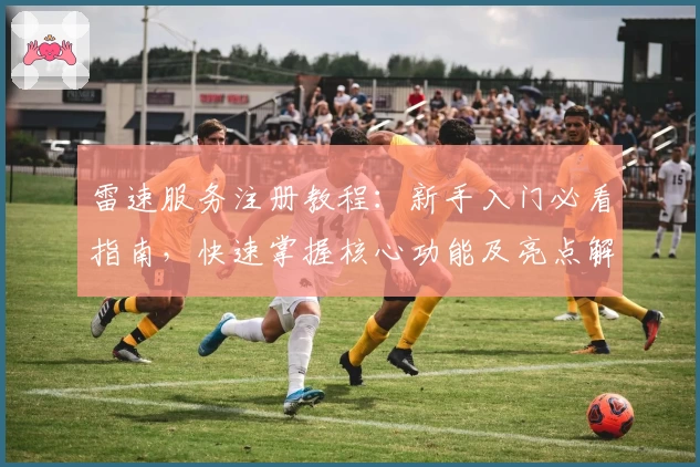 雷速服务注册教程：新手入门必看指南，快速掌握核心功能及亮点解析