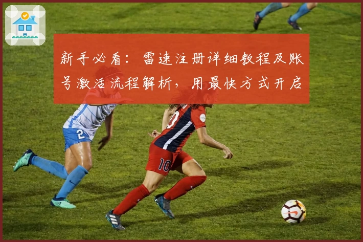 新手必看：雷速注册详细教程及账号激活流程解析，用最快方式开启你的智能体验