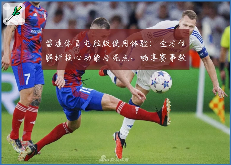 雷速体育电脑版使用体验：全方位解析核心功能与亮点，畅享赛事数据新高度