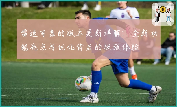 雷速可靠的版本更新详解：全新功能亮点与优化背后的极致体验