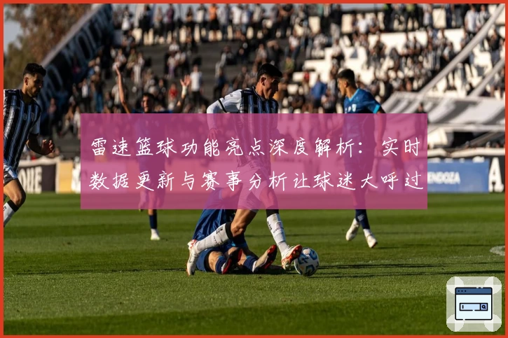 雷速篮球功能亮点深度解析：实时数据更新与赛事分析让球迷大呼过瘾