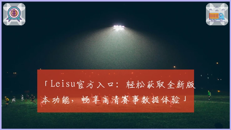 「Leisu官方入口：轻松获取全新版本功能，畅享高清赛事数据体验」