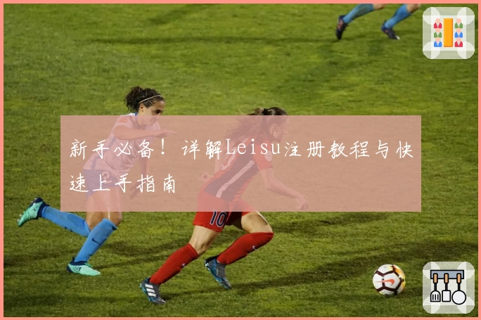 新手必备！详解Leisu注册教程与快速上手指南