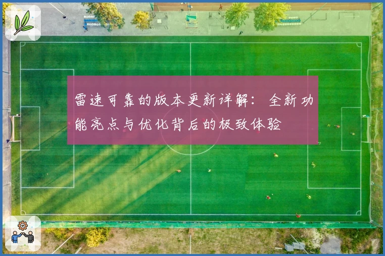 雷速可靠的版本更新详解：全新功能亮点与优化背后的极致体验