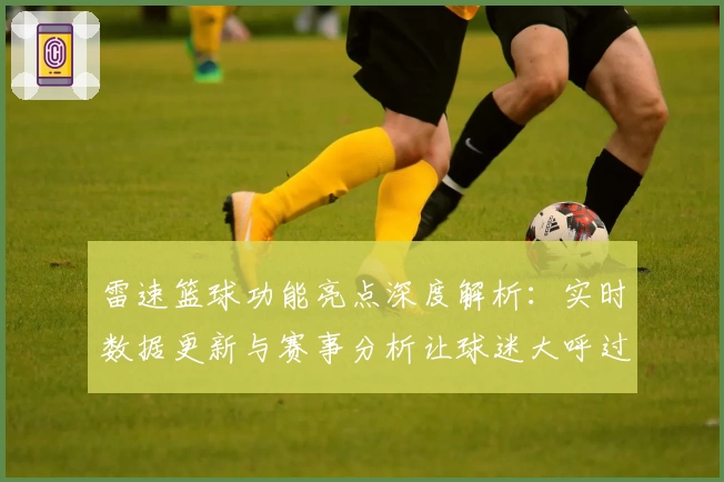 雷速篮球功能亮点深度解析：实时数据更新与赛事分析让球迷大呼过瘾