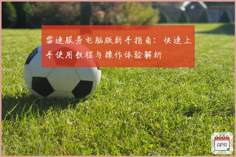雷速服务电脑版新手指南：快速上手使用教程与操作体验解析