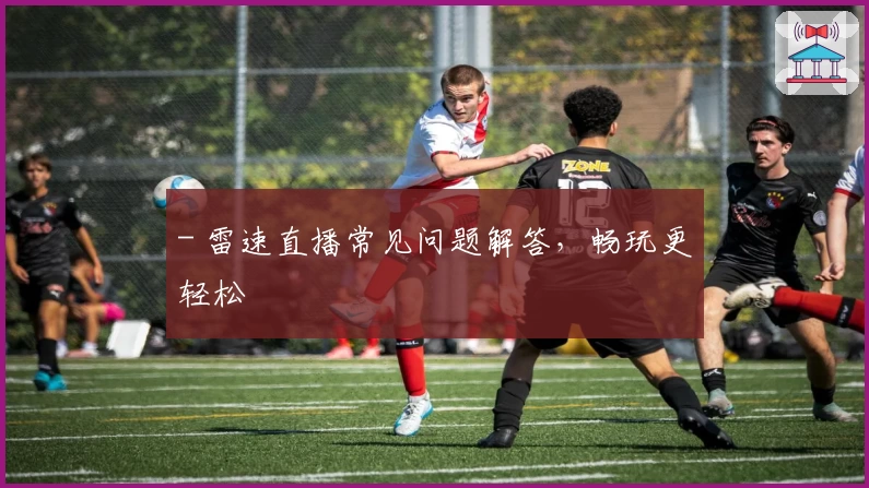 - 雷速直播常见问题解答，畅玩更轻松
