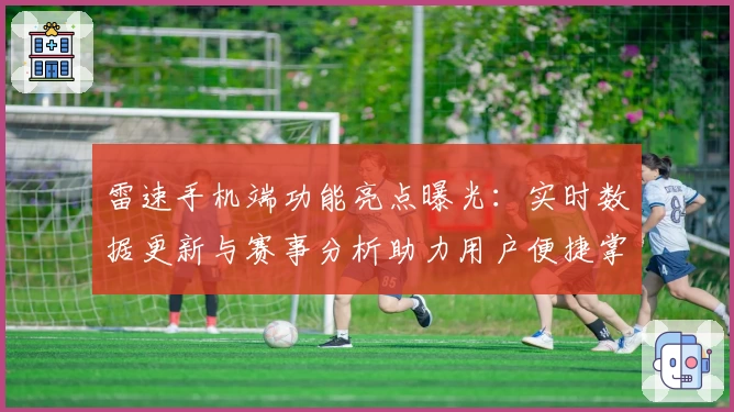雷速手机端功能亮点曝光：实时数据更新与赛事分析助力用户便捷掌握动态