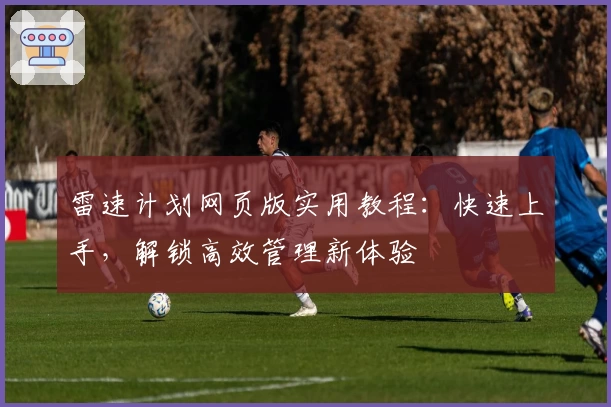 雷速计划网页版实用教程：快速上手，解锁高效管理新体验