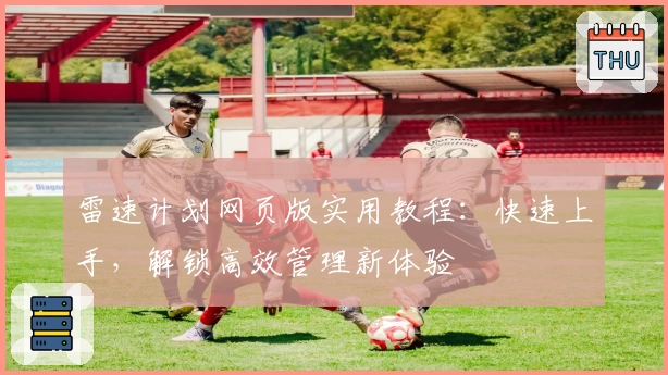 雷速计划网页版实用教程：快速上手，解锁高效管理新体验