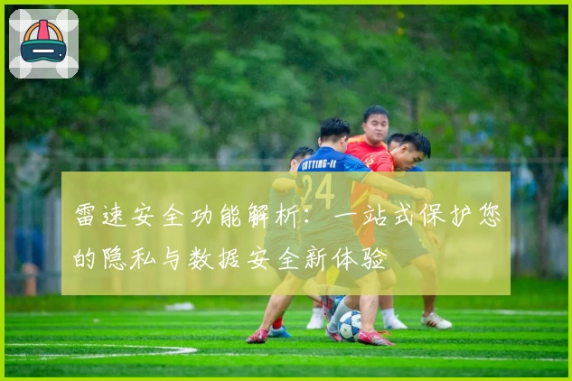 雷速安全功能解析：一站式保护您的隐私与数据安全新体验