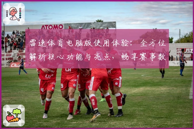 雷速体育电脑版使用体验：全方位解析核心功能与亮点，畅享赛事数据新高度