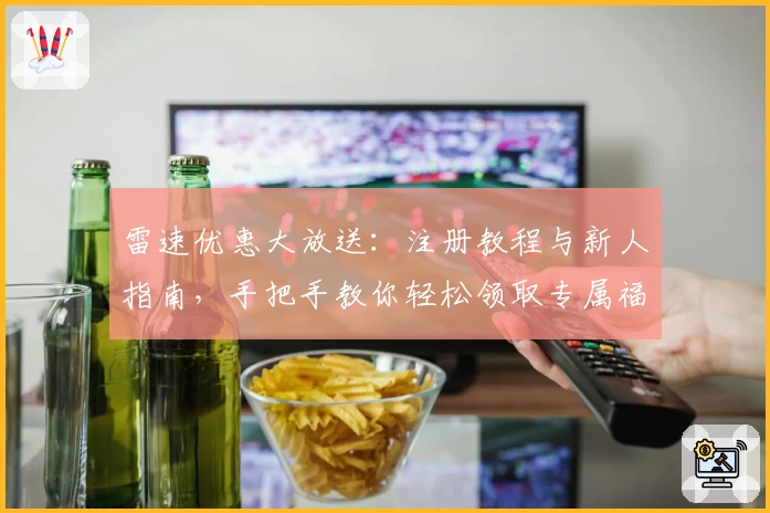 雷速优惠大放送：注册教程与新人指南，手把手教你轻松领取专属福利