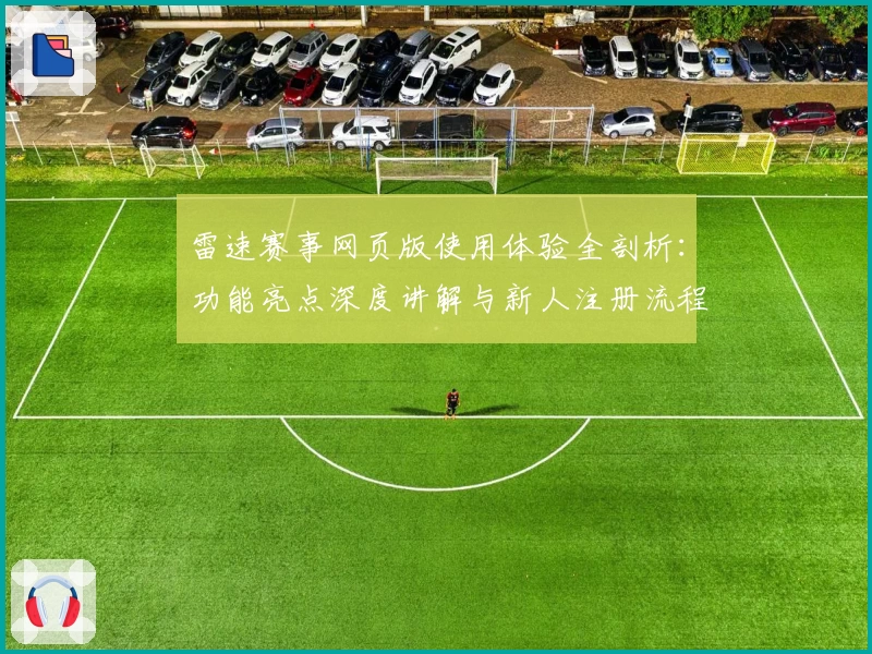 雷速赛事网页版使用体验全剖析：功能亮点深度讲解与新人注册流程攻略