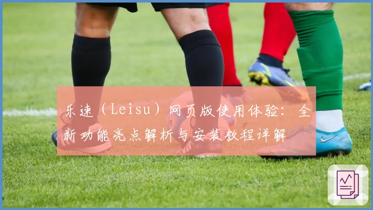 乐速（Leisu）网页版使用体验：全新功能亮点解析与安装教程详解