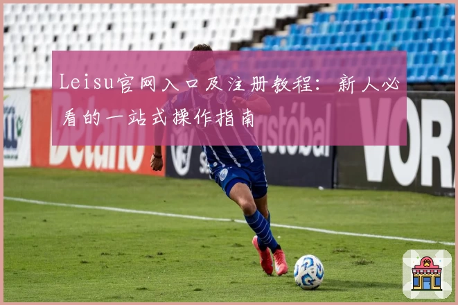 Leisu官网入口及注册教程：新人必看的一站式操作指南