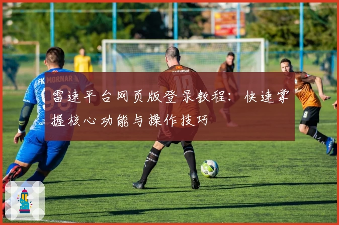 雷速平台网页版登录教程：快速掌握核心功能与操作技巧