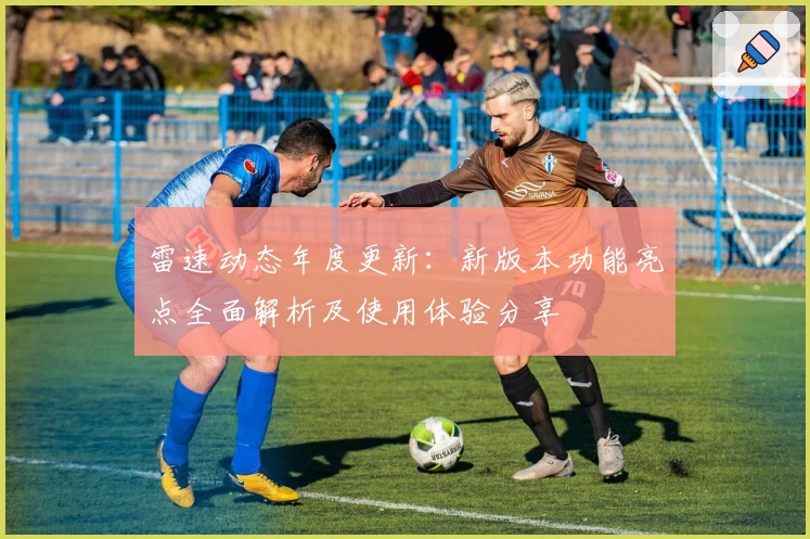 雷速动态年度更新：新版本功能亮点全面解析及使用体验分享