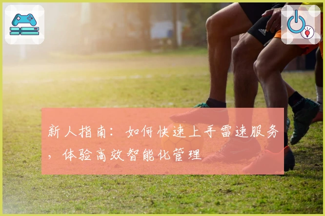 新人指南：如何快速上手雷速服务，体验高效智能化管理