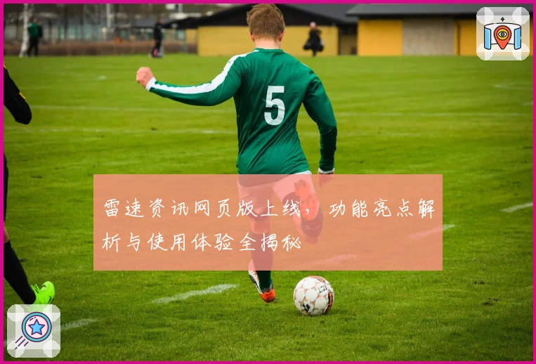雷速资讯网页版上线，功能亮点解析与使用体验全揭秘