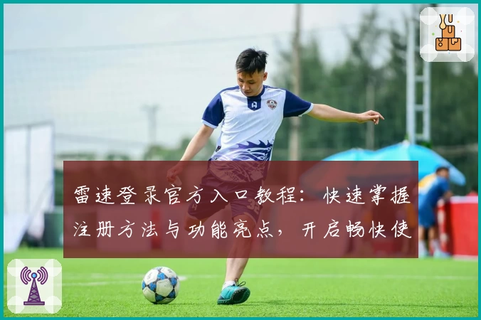 雷速登录官方入口教程：快速掌握注册方法与功能亮点，开启畅快使用体验