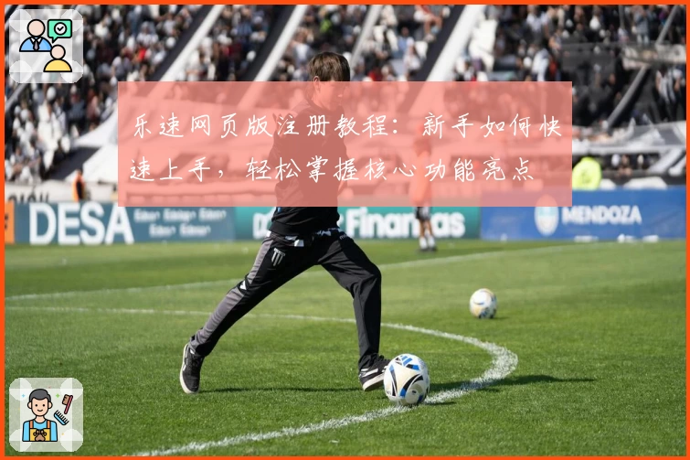 乐速网页版注册教程：新手如何快速上手，轻松掌握核心功能亮点