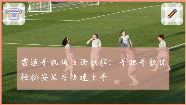 雷速手机端注册教程：手把手教你轻松安装与快速上手