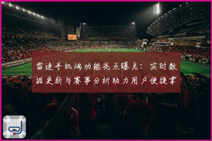 雷速手机端功能亮点曝光：实时数据更新与赛事分析助力用户便捷掌握动态