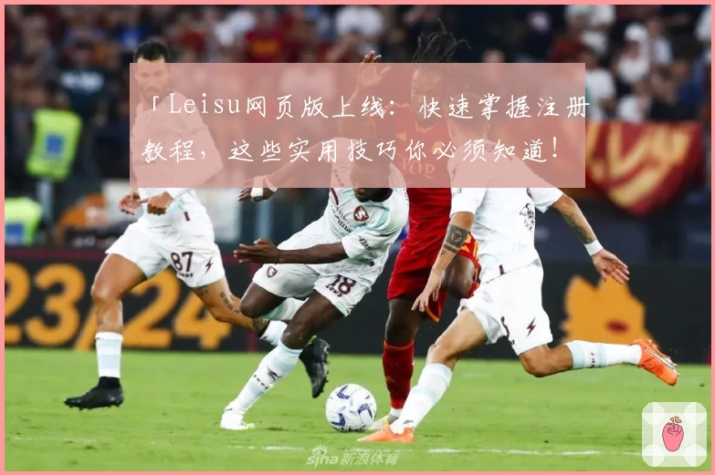 「Leisu网页版上线：快速掌握注册教程，这些实用技巧你必须知道！」