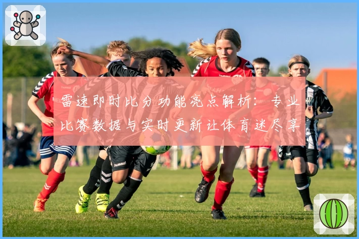 雷速即时比分功能亮点解析：专业比赛数据与实时更新让体育迷尽享赛事乐趣