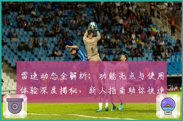 雷速动态全解析：功能亮点与使用体验深度揭秘，新人指南助你快速上手