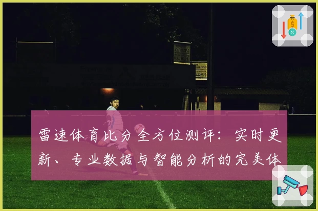 雷速体育比分全方位测评：实时更新、专业数据与智能分析的完美体验
