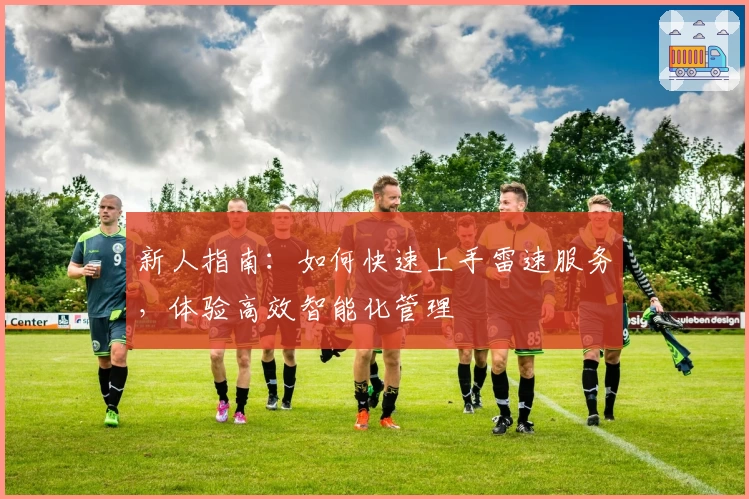 新人指南：如何快速上手雷速服务，体验高效智能化管理