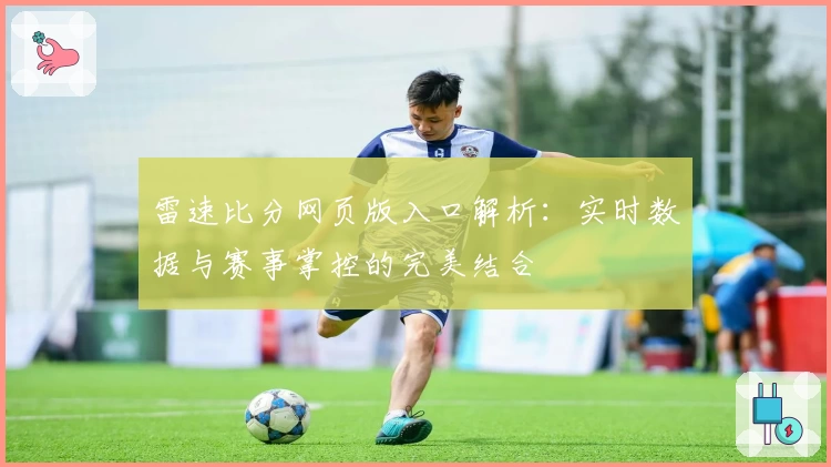 雷速比分网页版入口解析:实时数据与赛事掌控的完美结合
