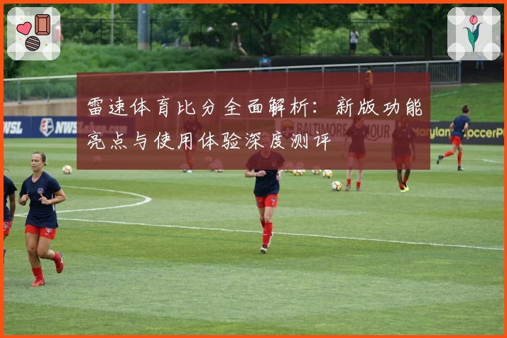 雷速体育比分全面解析：新版功能亮点与使用体验深度测评