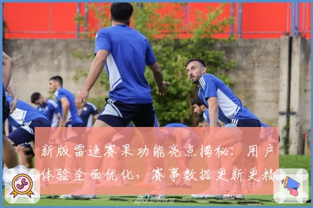 新版雷速赛果功能亮点揭秘:用户体验全面优化,赛事数据更新更精准